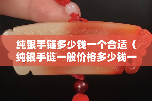 純銀手鏈多少錢一個合適（純銀手鏈一般價格多少錢一克）