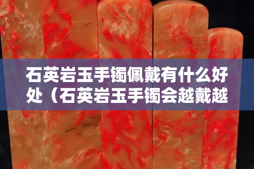 石英巖玉手鐲佩戴有什么好處（石英巖玉手鐲會越戴越亮嗎？）
