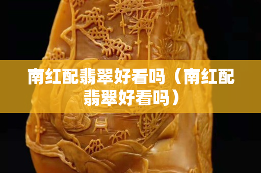 南紅配翡翠好看嗎（南紅配翡翠好看嗎）