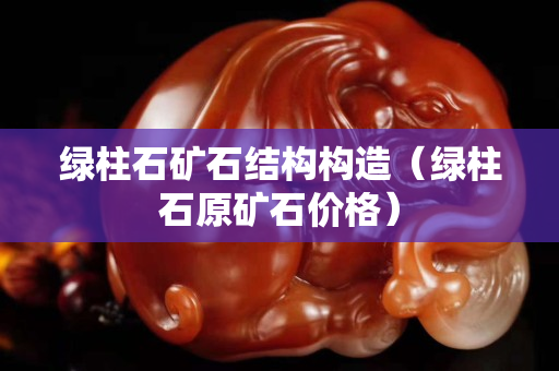 綠柱石礦石結(jié)構(gòu)構(gòu)造（綠柱石原礦石價(jià)格）