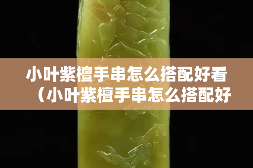 小葉紫檀手串怎么搭配好看（小葉紫檀手串怎么搭配好看圖片大全）