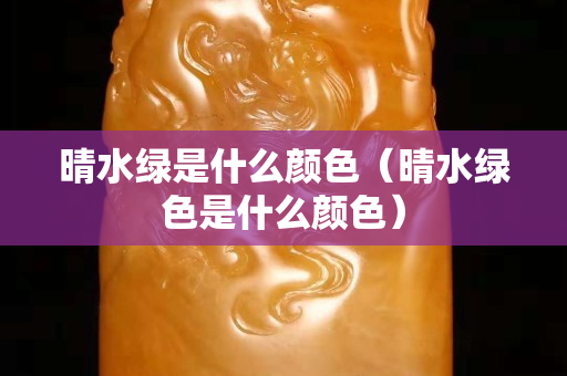 晴水綠是什么顏色（晴水綠色是什么顏色）