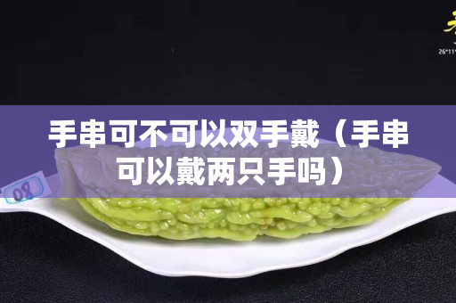 手串可不可以雙手戴（手串可以戴兩只手嗎）