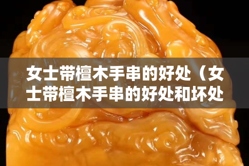 女士帶檀木手串的好處（女士帶檀木手串的好處和壞處）