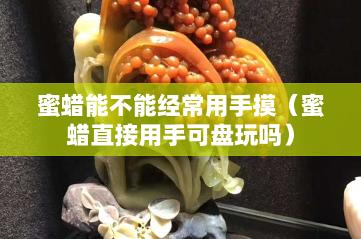 蜜蠟能不能經常用手摸（蜜蠟直接用手可盤玩嗎）