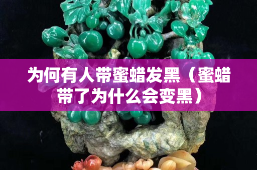 為何有人帶蜜蠟發(fā)黑（蜜蠟帶了為什么會(huì)變黑）