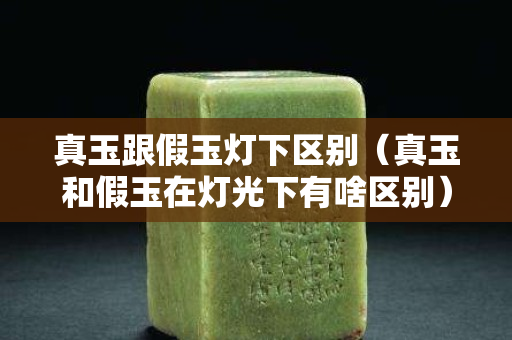 真玉跟假玉燈下區(qū)別（真玉和假玉在燈光下有啥區(qū)別）