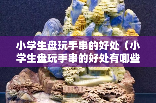 小學(xué)生盤玩手串的好處（小學(xué)生盤玩手串的好處有哪些）