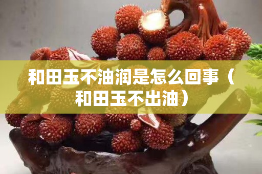 和田玉不油潤是怎么回事（和田玉不出油）