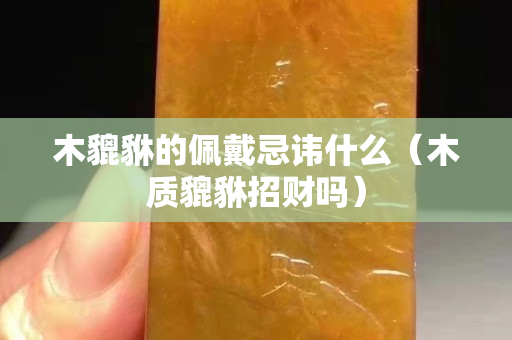 木貔貅的佩戴忌諱什么（木質貔貅招財嗎）