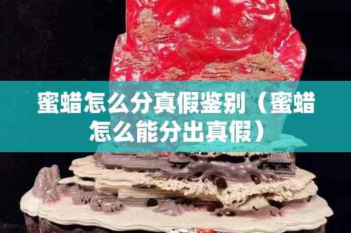 蜜蠟怎么分真假鑒別（蜜蠟怎么能分出真假）