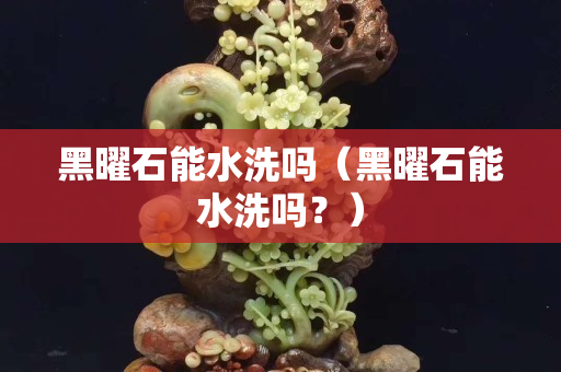 黑曜石能水洗嗎（黑曜石能水洗嗎？）