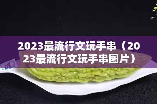 2023最流行文玩手串（2023最流行文玩手串圖片）