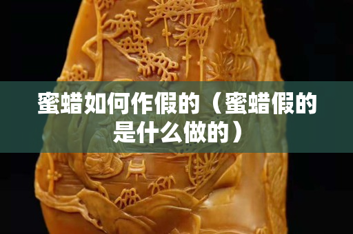 蜜蠟如何作假的（蜜蠟假的是什么做的）
