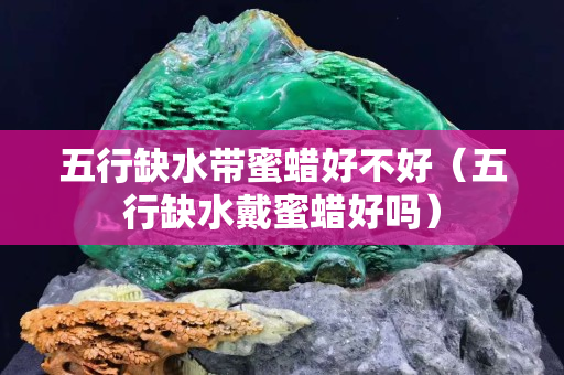 五行缺水帶蜜蠟好不好（五行缺水戴蜜蠟好嗎）