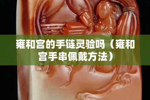 雍和宮的手鏈靈驗嗎（雍和宮手串佩戴方法）