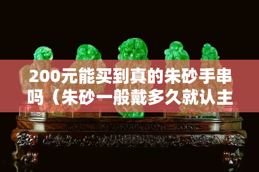 200元能買到真的朱砂手串嗎（朱砂一般戴多久就認主人）