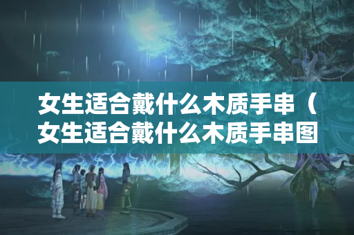 女生適合戴什么木質手串（女生適合戴什么木質手串圖片）