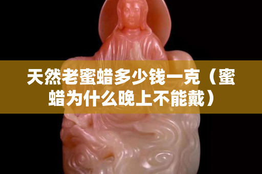 天然老蜜蠟多少錢一克（蜜蠟為什么晚上不能戴）