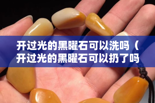 開過光的黑曜石可以洗嗎（開過光的黑曜石可以扔了嗎）
