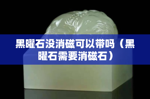 黑曜石沒消磁可以帶嗎（黑曜石需要消磁石）