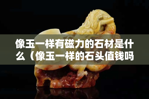 像玉一樣有磁力的石材是什么（像玉一樣的石頭值錢嗎）