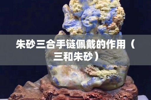 朱砂三合手鏈佩戴的作用（三和朱砂）