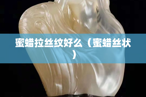 蜜蠟拉絲紋好么（蜜蠟絲狀）