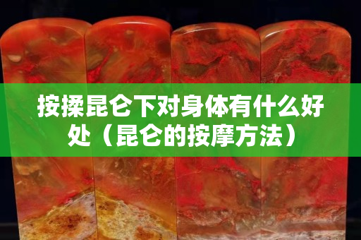 按揉昆侖下對身體有什么好處（昆侖的按摩方法）