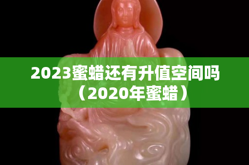 2023蜜蠟還有升值空間嗎（2020年蜜蠟）