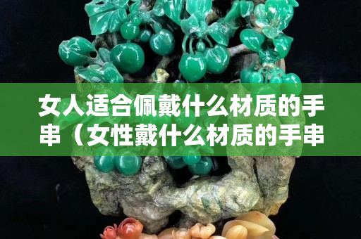 女人適合佩戴什么材質的手串（女性戴什么材質的手串好）