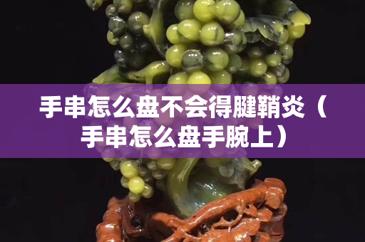 手串怎么盤不會得腱鞘炎（手串怎么盤手腕上）