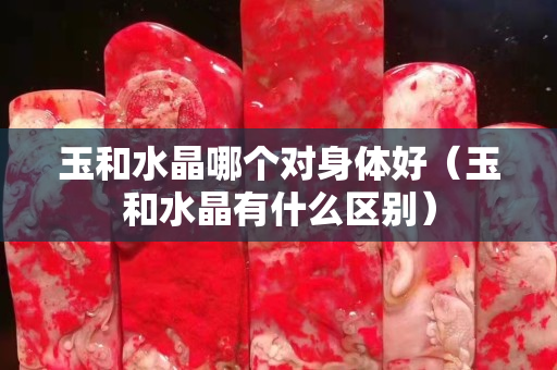 玉和水晶哪個(gè)對(duì)身體好（玉和水晶有什么區(qū)別）