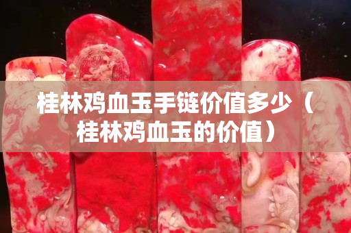 桂林雞血玉手鏈價(jià)值多少（桂林雞血玉的價(jià)值）