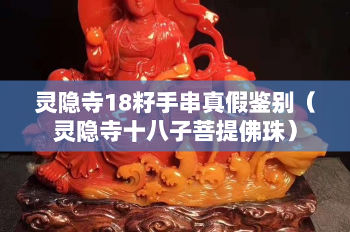 靈隱寺18籽手串真假鑒別（靈隱寺十八子菩提佛珠）