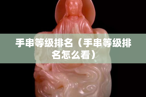 手串等級(jí)排名（手串等級(jí)排名怎么看）