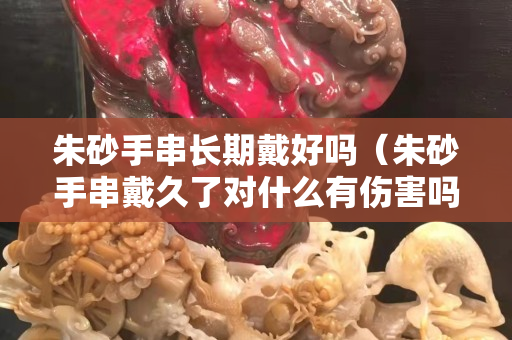 朱砂手串長期戴好嗎（朱砂手串戴久了對什么有傷害嗎）