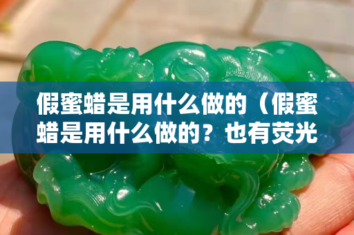 假蜜蠟是用什么做的（假蜜蠟是用什么做的？也有熒光反應(yīng)!）