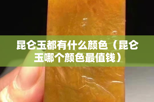 昆侖玉都有什么顏色（昆侖玉哪個顏色最值錢）