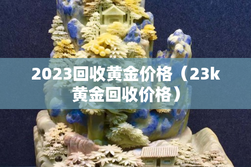 2023回收黃金價(jià)格（23k黃金回收價(jià)格）