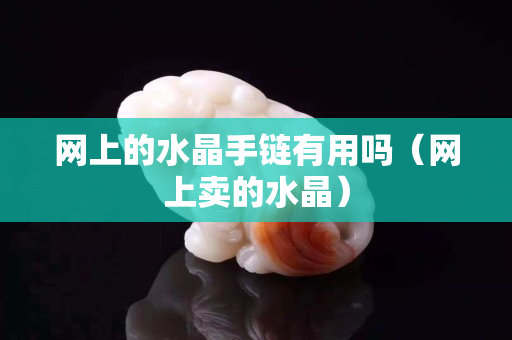 網上的水晶手鏈有用嗎（網上賣的水晶）