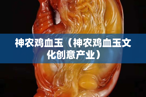 神農雞血玉（神農雞血玉文化創意產業）