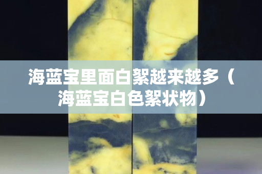 海藍(lán)寶里面白絮越來(lái)越多（海藍(lán)寶白色絮狀物）
