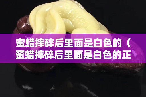 蜜蠟摔碎后里面是白色的（蜜蠟摔碎后里面是白色的正常嗎）