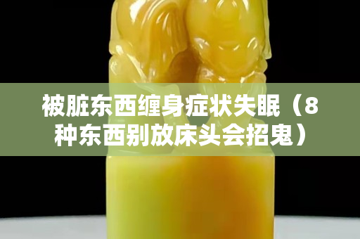 被臟東西纏身癥狀失眠（8種東西別放床頭會招鬼）