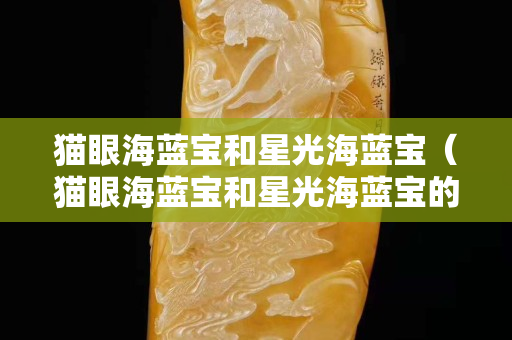 貓眼海藍寶和星光海藍寶（貓眼海藍寶和星光海藍寶的區(qū)別）