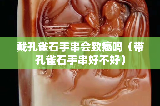 戴孔雀石手串會致癌嗎（帶孔雀石手串好不好）
