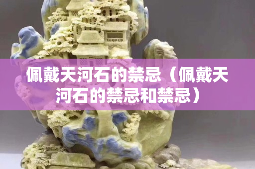 佩戴天河石的禁忌（佩戴天河石的禁忌和禁忌）