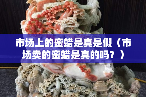 市場上的蜜蠟是真是假（市場賣的蜜蠟是真的嗎？）