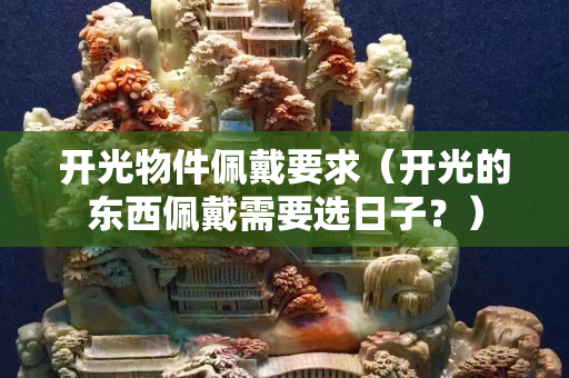 開光物件佩戴要求（開光的東西佩戴需要選日子？）